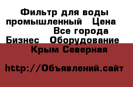 Фильтр для воды промышленный › Цена ­ 189 200 - Все города Бизнес » Оборудование   . Крым,Северная